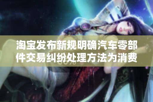 淘宝发布新规明确汽车零部件交易纠纷处理方法为消费者提供保障
