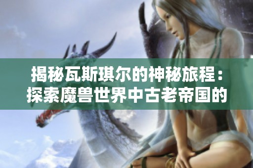 揭秘瓦斯琪尔的神秘旅程：探索魔兽世界中古老帝国的隐秘通道与历史遗迹