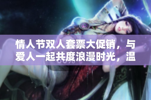 情人节双人套票大促销，与爱人一起共度浪漫时光，温暖亲情不再遥远！