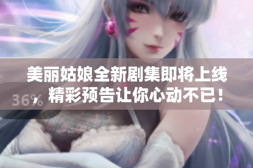 美丽姑娘全新剧集即将上线，精彩预告让你心动不已！