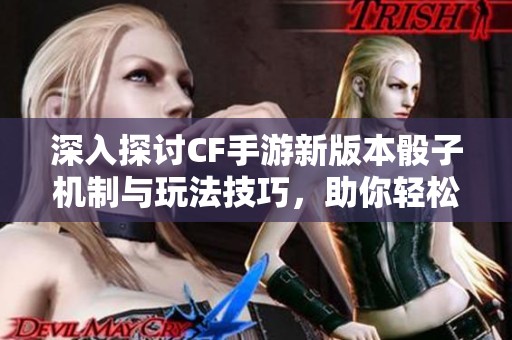 深入探讨CF手游新版本骰子机制与玩法技巧，助你轻松掌握攻略技巧