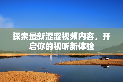 探索最新涩涩视频内容，开启你的视听新体验