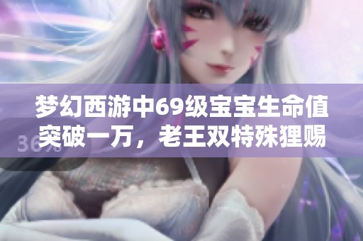 梦幻西游中69级宝宝生命值突破一万，老王双特殊狸赐福调侃号主知识盲区
