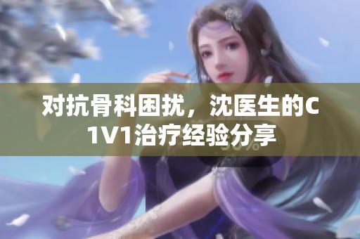 对抗骨科困扰，沈医生的C1V1治疗经验分享