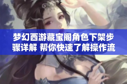 梦幻西游藏宝阁角色下架步骤详解 帮你快速了解操作流程与注意事项
