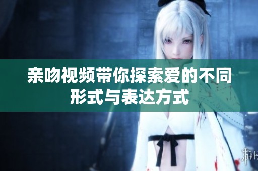 亲吻视频带你探索爱的不同形式与表达方式