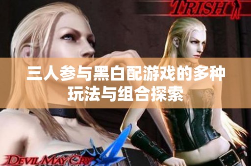 三人参与黑白配游戏的多种玩法与组合探索