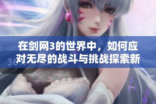 在剑网3的世界中，如何应对无尽的战斗与挑战探索新的玩法与攻略方法