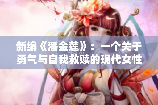 新编《潘金莲》：一个关于勇气与自我救赎的现代女性故事