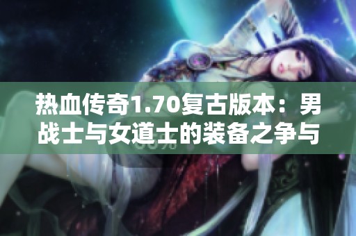 热血传奇1.70复古版本：男战士与女道士的装备之争与奇幻冒险之旅