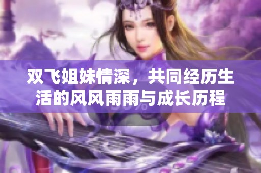 双飞姐妹情深，共同经历生活的风风雨雨与成长历程