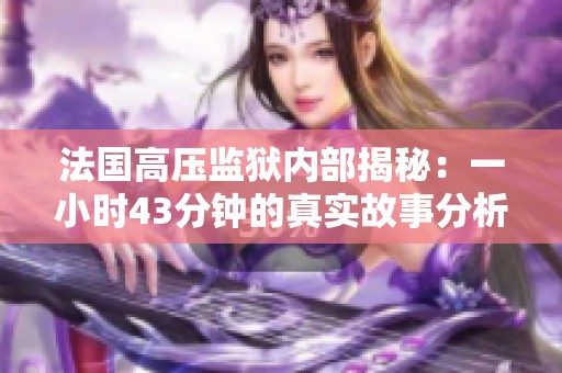 法国高压监狱内部揭秘：一小时43分钟的真实故事分析