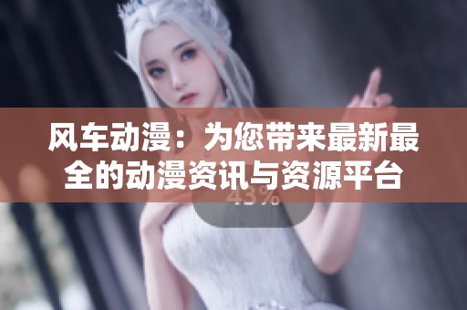 风车动漫：为您带来最新最全的动漫资讯与资源平台