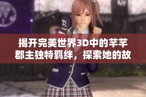 揭开完美世界3D中的芊芊郡主独特羁绊，探索她的故事魅力与游戏策略