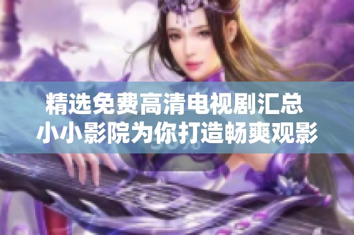 精选免费高清电视剧汇总 小小影院为你打造畅爽观影体验
