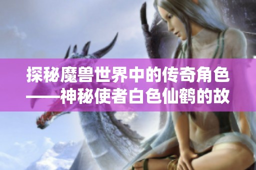 探秘魔兽世界中的传奇角色——神秘使者白色仙鹤的故事与背景解析