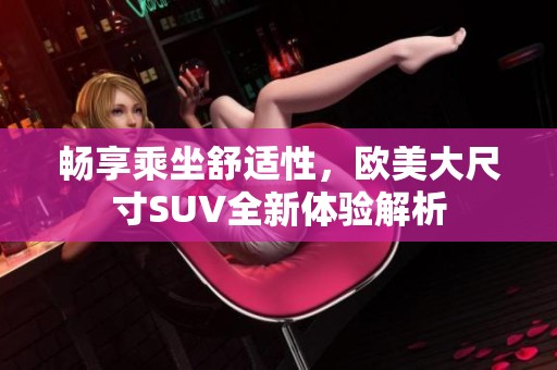 畅享乘坐舒适性，欧美大尺寸SUV全新体验解析