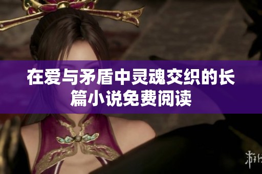 在爱与矛盾中灵魂交织的长篇小说免费阅读