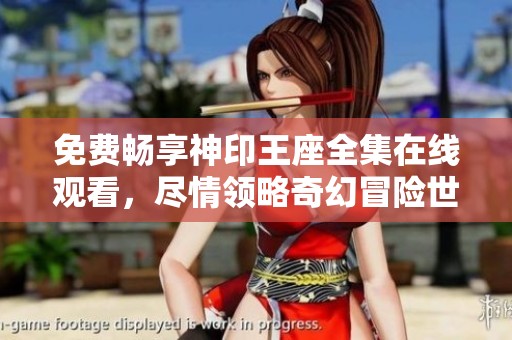 免费畅享神印王座全集在线观看，尽情领略奇幻冒险世界