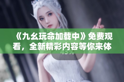 《九幺玩命加载中》免费观看，全新精彩内容等你来体验！