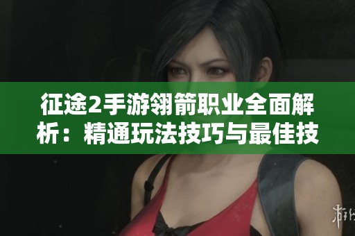 征途2手游翎箭职业全面解析：精通玩法技巧与最佳技能加点攻略大揭秘
