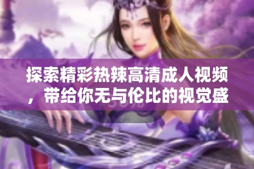 探索精彩热辣高清成人视频，带给你无与伦比的视觉盛宴