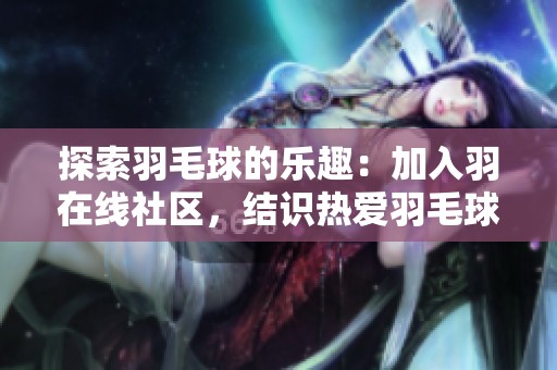 探索羽毛球的乐趣：加入羽在线社区，结识热爱羽毛球的朋友们！