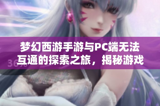 梦幻西游手游与PC端无法互通的探索之旅，揭秘游戏体验的奇幻与挑战