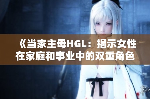 《当家主母HGL：揭示女性在家庭和事业中的双重角色》