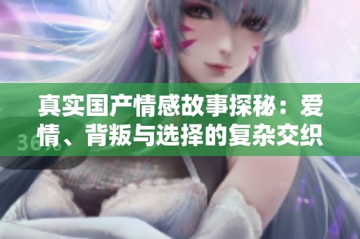 真实国产情感故事探秘：爱情、背叛与选择的复杂交织