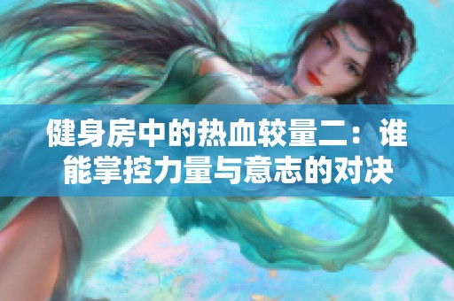 健身房中的热血较量二：谁能掌控力量与意志的对决