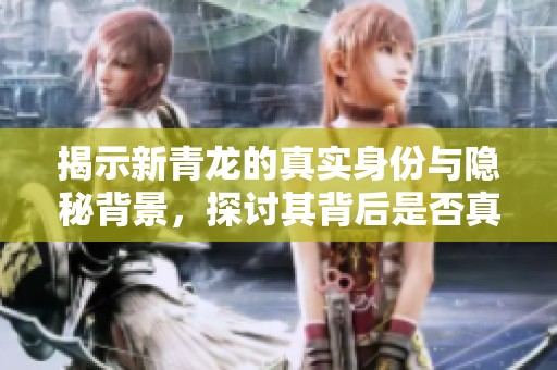 揭示新青龙的真实身份与隐秘背景，探讨其背后是否真的存在挂钩关系