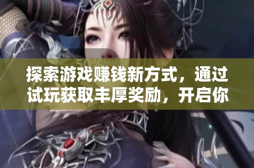探索游戏赚钱新方式，通过试玩获取丰厚奖励，开启你的财富之旅！
