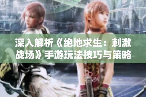 深入解析《绝地求生：刺激战场》手游玩法技巧与策略，助你轻松上手战斗体验