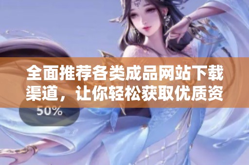 全面推荐各类成品网站下载渠道，让你轻松获取优质资源