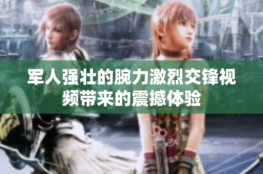 军人强壮的腕力激烈交锋视频带来的震撼体验