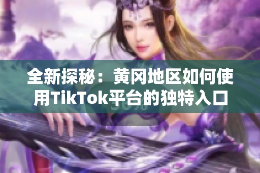 全新探秘：黄冈地区如何使用TikTok平台的独特入口攻略