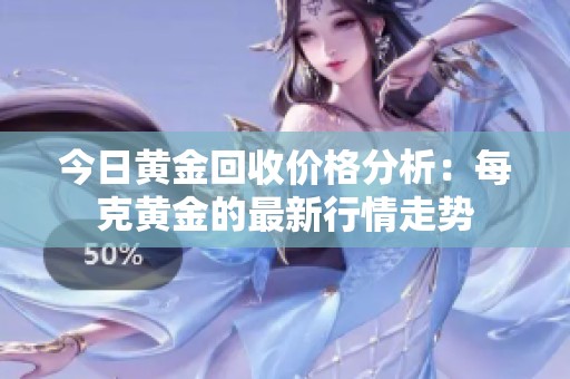 今日黄金回收价格分析：每克黄金的最新行情走势