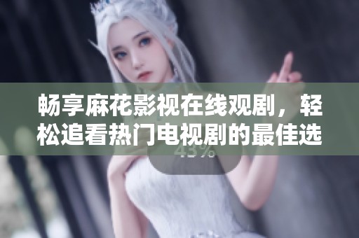 畅享麻花影视在线观剧，轻松追看热门电视剧的最佳选择