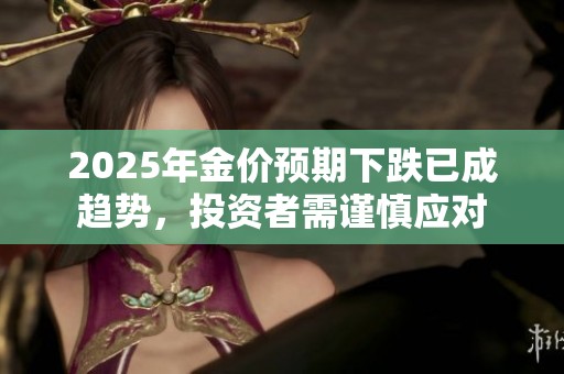 2025年金价预期下跌已成趋势，投资者需谨慎应对
