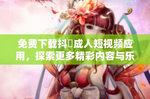 免费下载抖抈成人短视频应用，探索更多精彩内容与乐趣