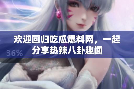 欢迎回归吃瓜爆料网，一起分享热辣八卦趣闻