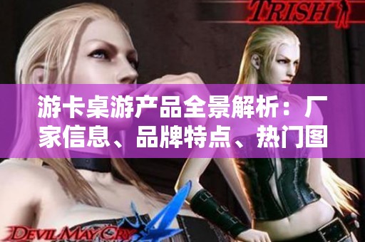 游卡桌游产品全景解析：厂家信息、品牌特点、热门图片及热帖分享