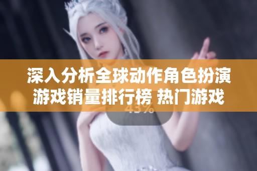 深入分析全球动作角色扮演游戏销量排行榜 热门游戏对比与趋势洞察