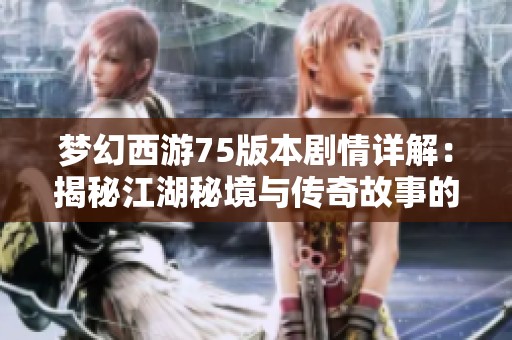 梦幻西游75版本剧情详解：揭秘江湖秘境与传奇故事的全方位攻略