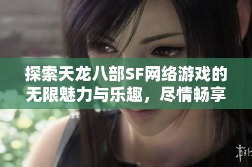 探索天龙八部SF网络游戏的无限魅力与乐趣，尽情畅享战斗与冒险的精彩旅程