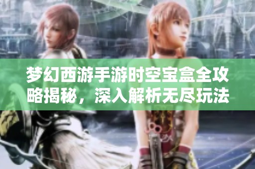 梦幻西游手游时空宝盒全攻略揭秘，深入解析无尽玩法，助你轻松驾驭新版本！