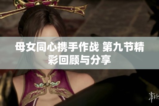 母女同心携手作战 第九节精彩回顾与分享