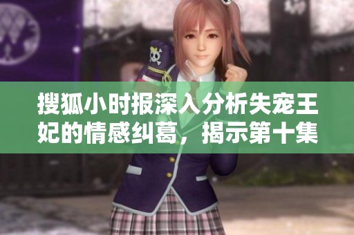 搜狐小时报深入分析失宠王妃的情感纠葛，揭示第十集精彩看点与社会反响
