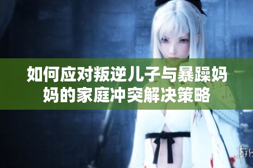 如何应对叛逆儿子与暴躁妈妈的家庭冲突解决策略